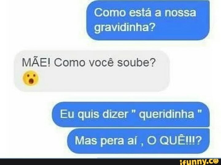 Como está a nossa
gravidinha?
MÃE! Como você soube?
Eu quis dizer queridinha Mas pera ai