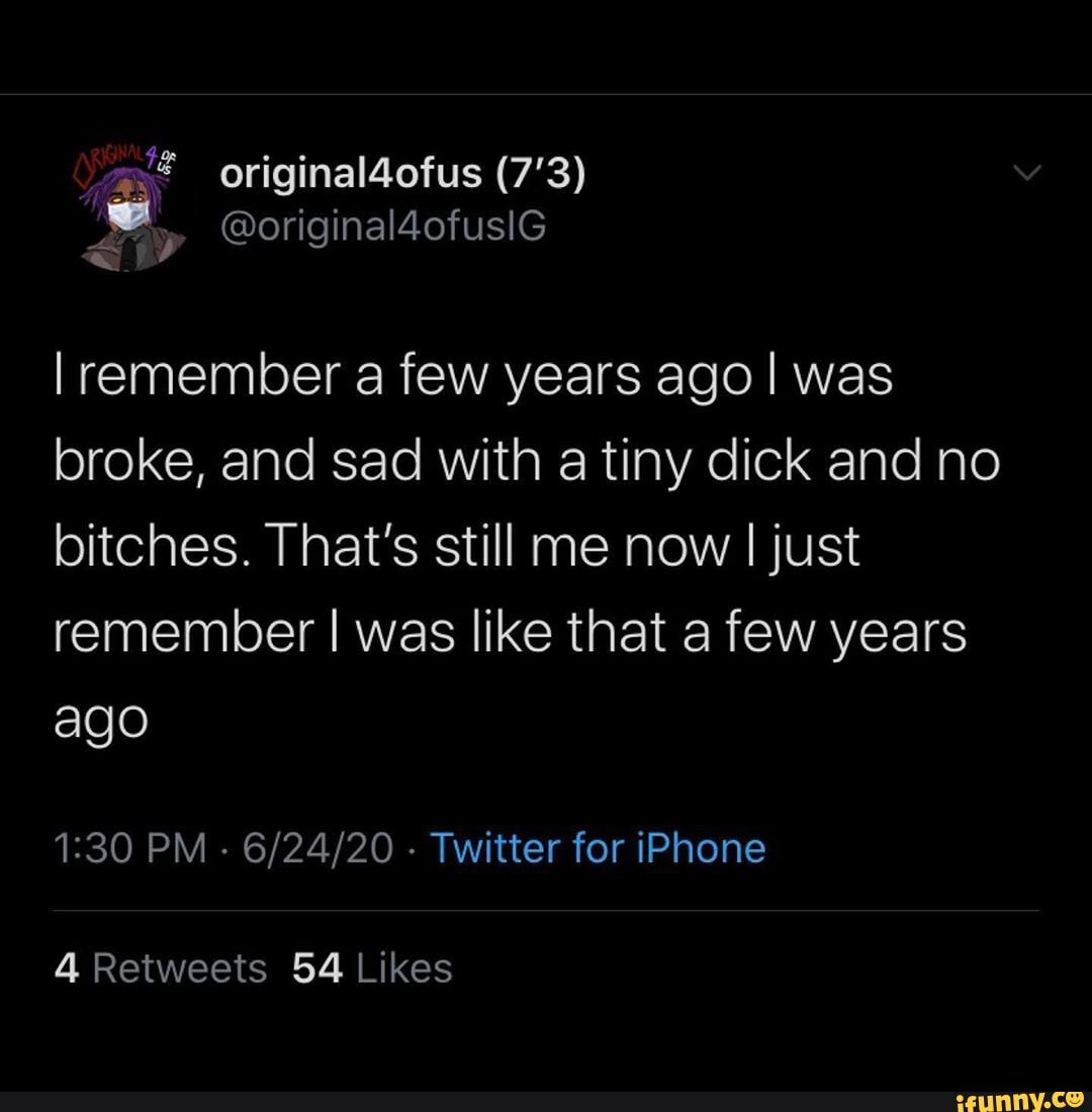 remember a few years ago I was broke, and sad with a tiny dick and no bitches. That's still me now I just remember I was like that a few years ago
PM - - Twitter for iPhone