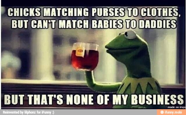 CHICKS/MATCHING PURSESÃTO
BUT CANT MATCH BABIES 0
BUT THAT'S NONE OF
MY BUSINESS