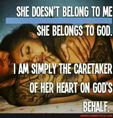 SHE DOESNT BELONG ME SHE BELONGS GOD.
I AM SIMPLY THE CARETAKER OF HER HEART ON. GOD'S BEHALF.
