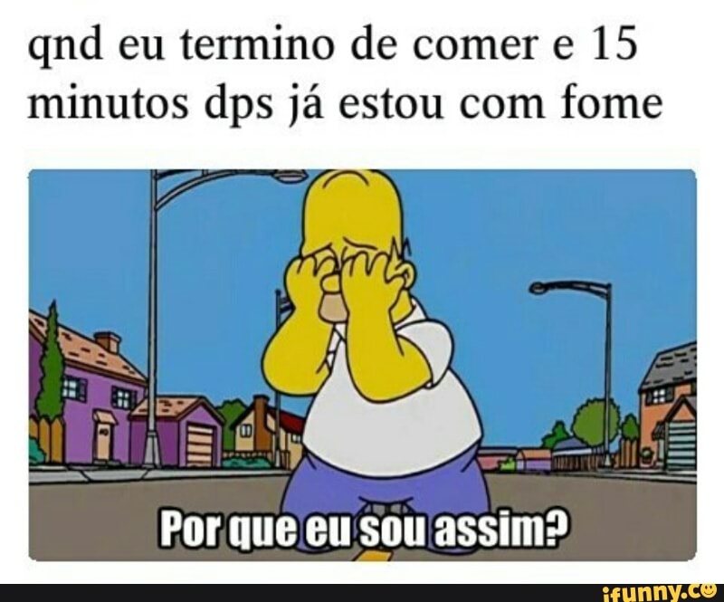 qnd eu termino de comer e 15
minutos dps já estou com fome
Porque eu sou assim?