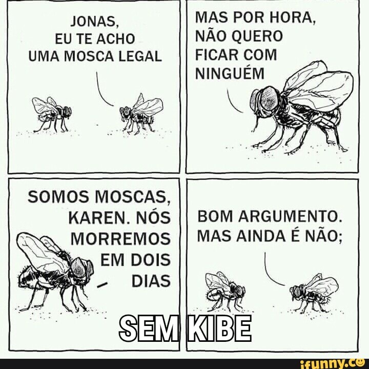 NÃO QUERO
FICAR COM
JONAS,
EU TE ACHO
UMA MOSCA LEGAL
SOMOS MOSCAS,
KAREN. NÓS MORREMOS
Sim EM DOIS
BOM ARGUMENTO.
MAS AINDA É NÃO;