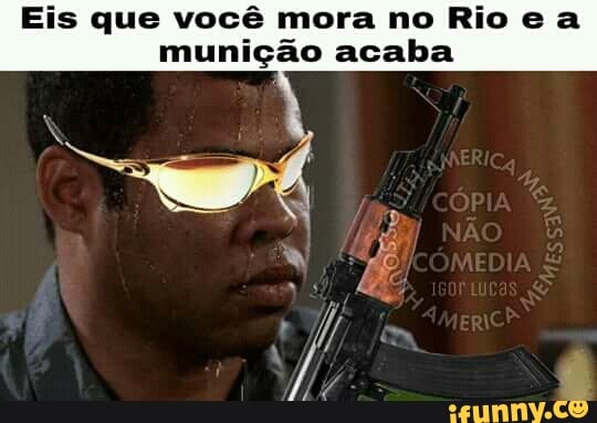 Eis que você mora no Rio e a
munição acaba