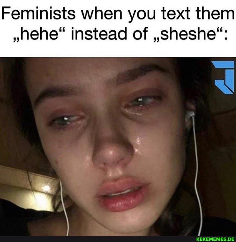 Feminists when you text them
"nehe" instead of ,sheshe*: