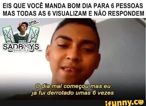 EIS QUE VOCÊ MANDA BOM DIA PARA 6 PESSOAS
MAS TODAS AS 6 VISUALIZAM E NÃO RESPONDEM
4
(Oldia'mal começoulmas eu
ja fui derrotado umas 6 vezes