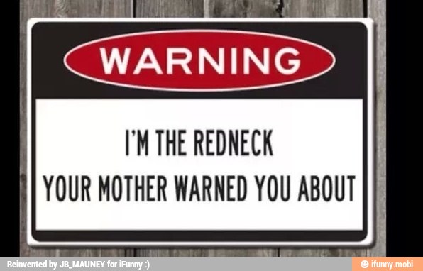 I'M THE REDNECK
YOUR MOTHER WARNED YOU ABOUT
II