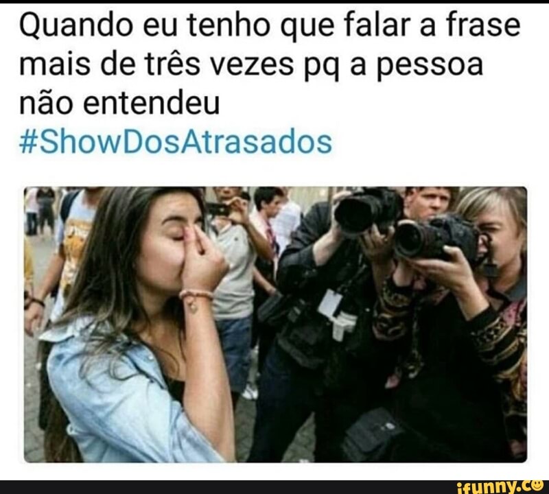 Quando eu tenho que falar a frase
mais de três vezes pq a pessoa
não entendeu