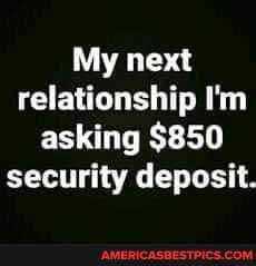 My next relationship I'm asking $850 security deposit.