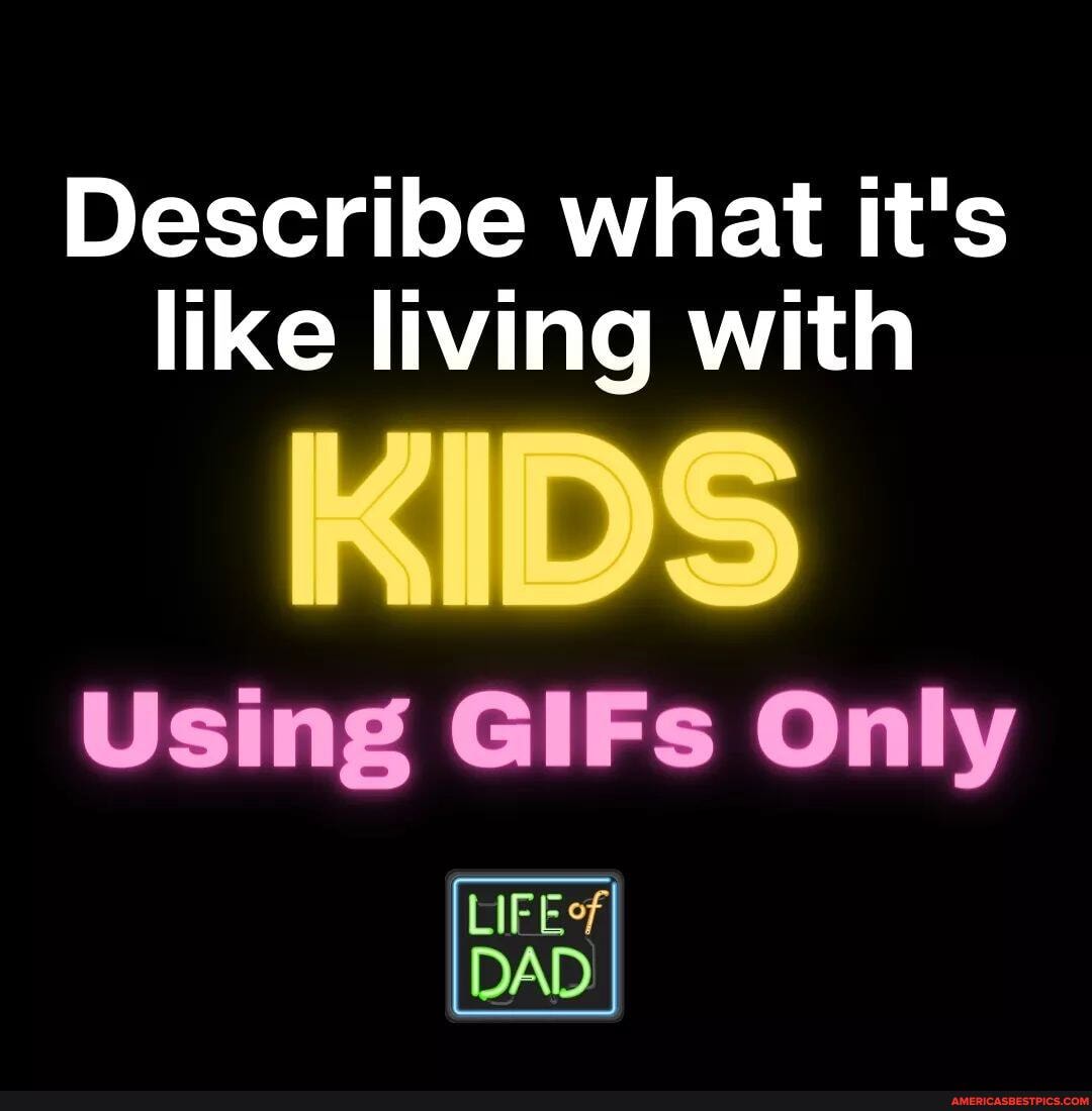 Describe what it's like living with
Using GIFs Only
LIF
DAD