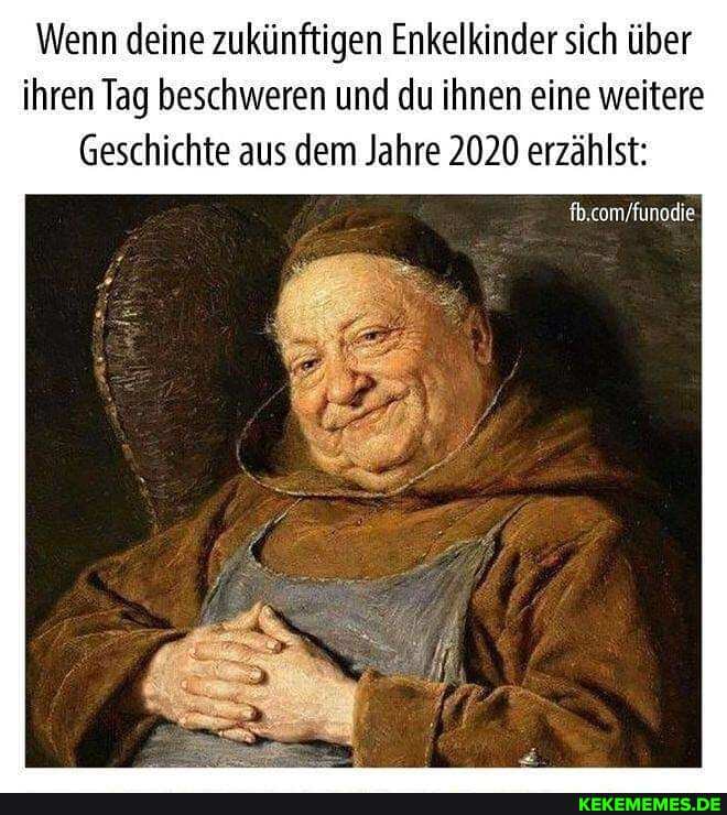 Wenn deine zukünftigen Enkelkinder sich über ihren Tag beschweren und du ihnen eine weitere
Geschichte aus dem Jahre 2020 erzählst: