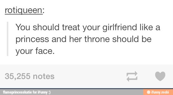 You should treat your girlfriend like a
princess and her throne should be
your face.
35,255 notes
