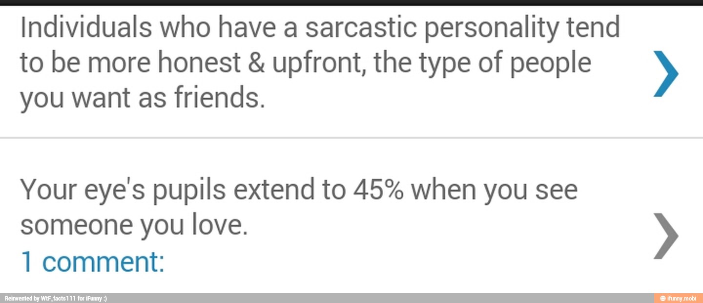 Individuals who have a sarcastic personality tend
to be more honest upfront, the type of people y
you want as friends.
Your eye's pupils extend to 45% when you see
someone you love. 1 comment: