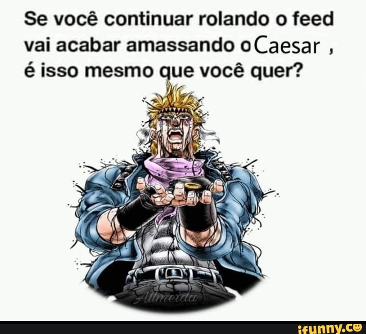 Se você continuar rolando o feed
vai acabar amassando oCaesar
é isso mesmo que você quer?