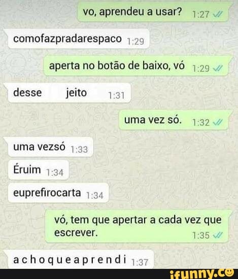 vo, aprendeu a usar? j.97
comofazpradarespaco 1.29
aperta no botão de baixo, vó
7.29
achoqueaprendi j.37
euprefirocarta 7.34