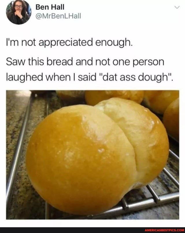 , Ben Hall
Bent Hall
I'm not appreciated enough.
Saw this bread and not one person laughed when I said "dat ass dough".