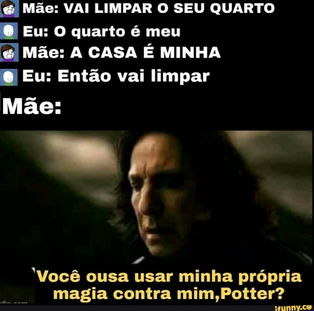 Mãe: VAI LIMPAR O SEU QUARTO Eu: O quarto é meu
Mãe: A CASA É MINHA
Eu: Então vai limpar
Mãe:
"Você ousa usar minha própria magia contra mim,Potter?