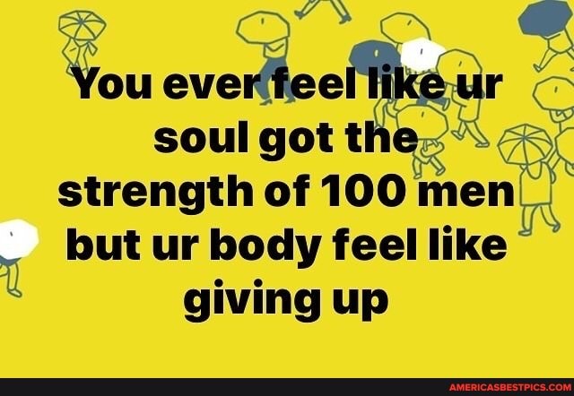 You
strength of 100 men but ur body feel like giving up