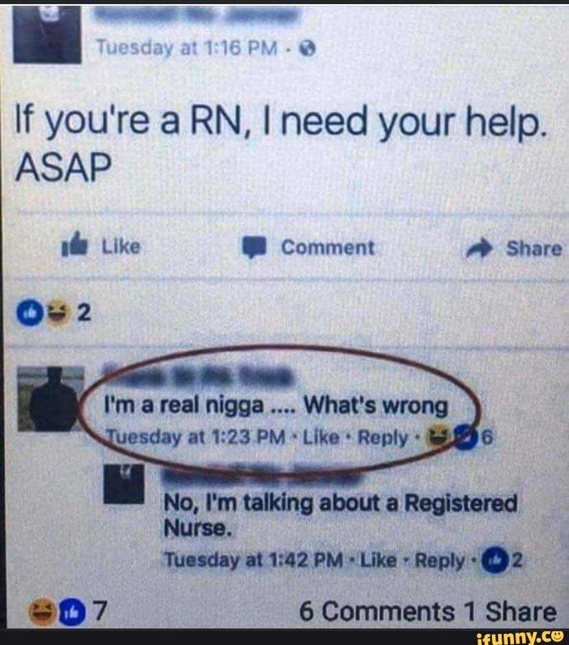 If you're a RN, I need your help.
ASAP
o
I'm a real nigga
What's wrong
Reply e
No, I'm talking about a Registered
Tuesday at 1:02PM: "Like Reply (O 2
$07 6 Comments 1 Share.