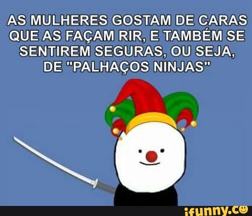 AS MULHERES GOSTAM DE CARAS
QUE/AS FAÇAM RIR; E TAMBÉM SE
SENTIREM SEGURAS, OU SEJA,
DE "PALHAÇOS NINJAS!