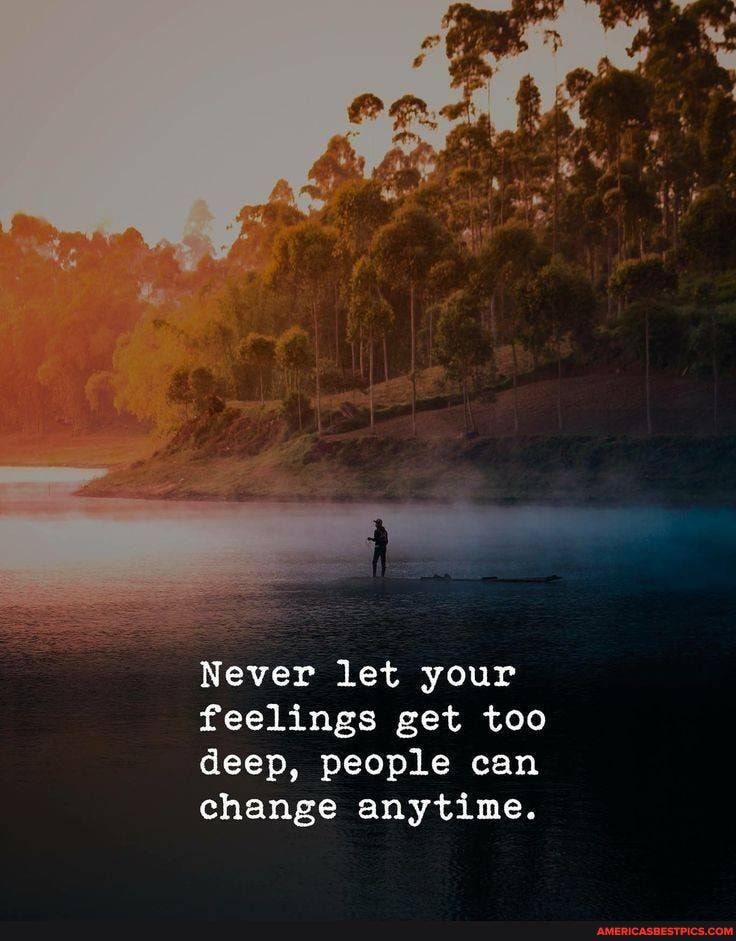 Never let your feelings get too deep, people can change anytime.