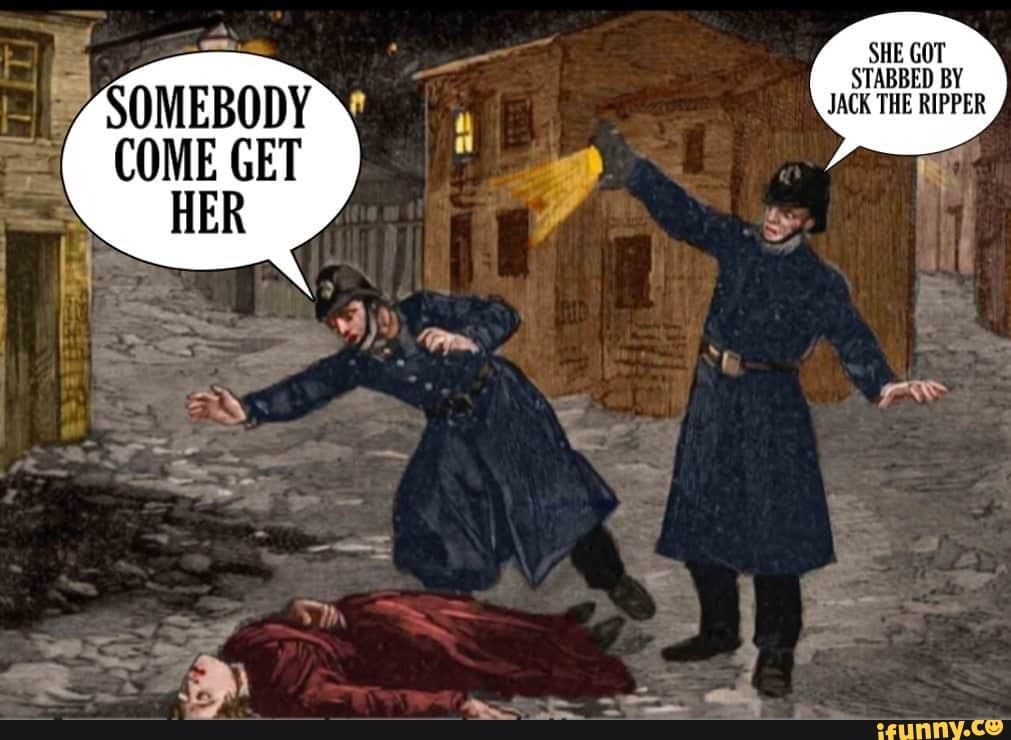 Somebody she got stabbed by jack the ripper.