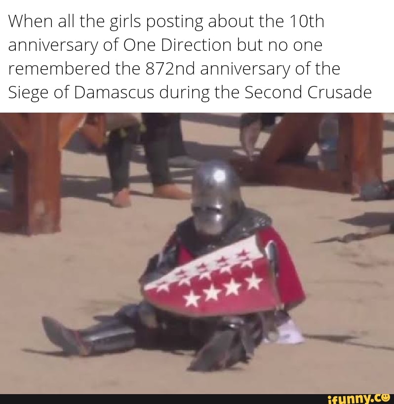 When all the girls posting about the 10th
anniversary of One Direction but no one
remembered the 872nd anniversary of the
Siege of Damascus during the Second Crusade