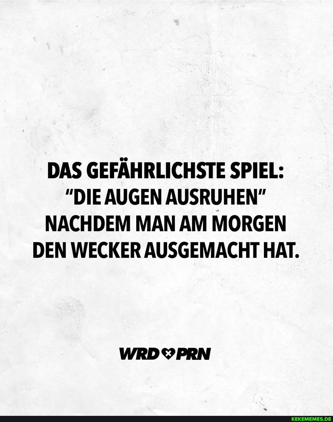 DAS GEFĂHRLICHSTE SPIEL:
"DIE AUGEN AUSRUHEN"
NACHDEM MAN AM MORGEN DEN WECKER AUSGEMACHT HAT.
WRDYPRN