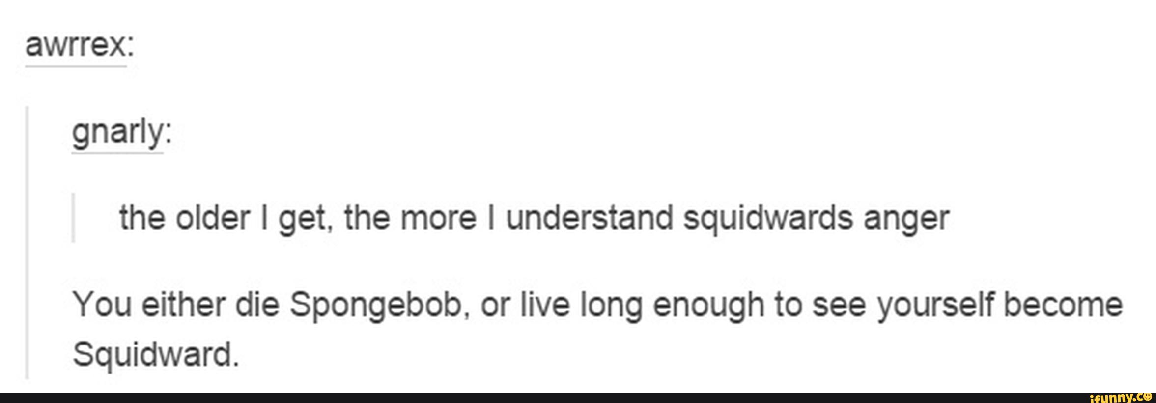 awrrex:
gnany:
the older I get, the more I understand squidwards anger
You either die Spongebob, or live long enough to see yourself become
Squidward.