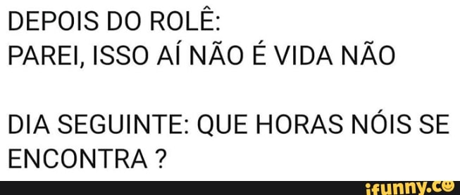 DEPOIS DO ROLÉ:
PAREI, ISSO AÍ NÃO É VIDA NÃO
DIA SEGUINTE: QUE HORAS NÓIS SE
ENCONTRA