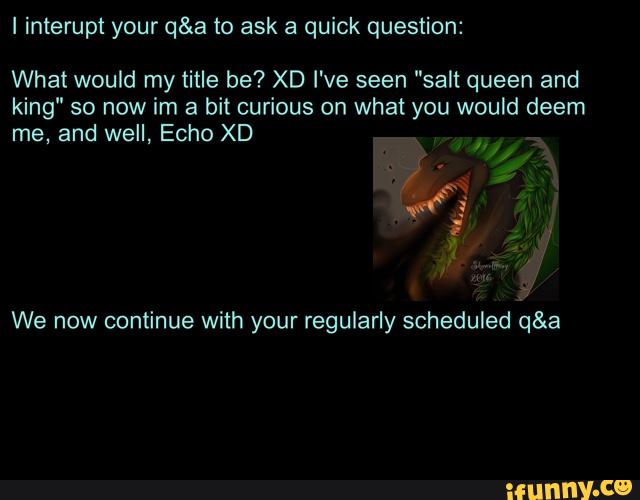 l interupt your q&a to ask a quick question:
What would my title be? XD I've seen "salt queen and
king" so now im a bit curious on what you would deem
me, and well, Echo XD
We now continue with your regularly scheduled q&a