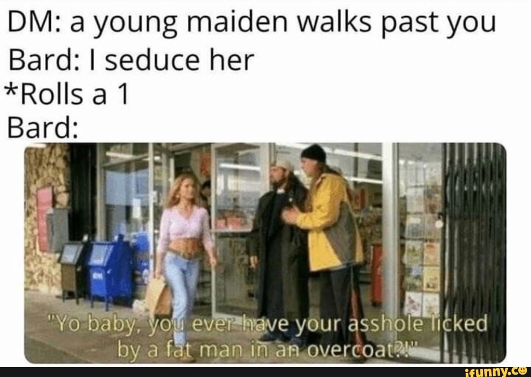 DM: a young maiden walks past you
Bard: I seduce her
*Rolls a 1
Bard:
A ml
your
assole licked sai
a
fat man.iman overco a tim II.