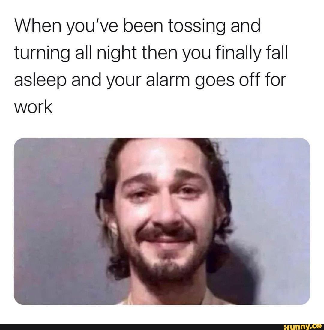 When you've been tossing and turning all night then you finally fall asleep and your alarm goes off for work