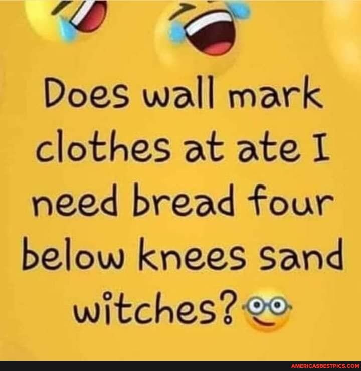 Does wall mark clothes at ate I need bread four
below knees Sand witches?