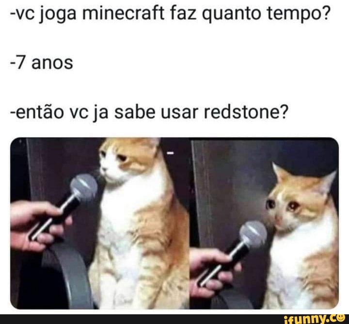 -vc joga minecraft faz quanto tempo?
-7 anos
-então vc ja sabe usar redstone?