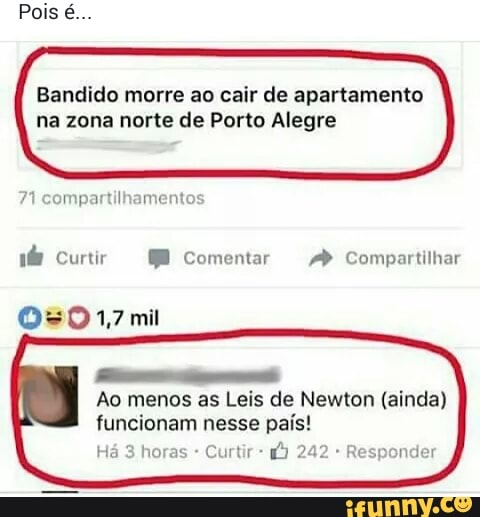 Bandido morre ao cair de apartamento
na zona norte de Porto Alegre
Ao menos as Leis de Newton (ainda)
funcionam pais!
Curtir