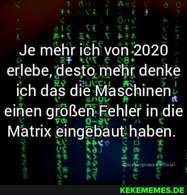 Je mehr ich von 2020 erlebe, desto mehr denke ich das die Maschinen einen großen Fehler in die
Matrix eingebaut haben.