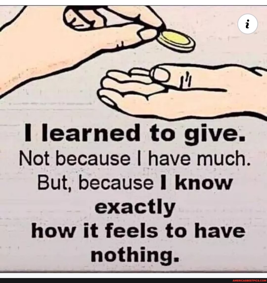 learned to give.
Not because I have much.
But, because I know exactly how it feels to have nothing.