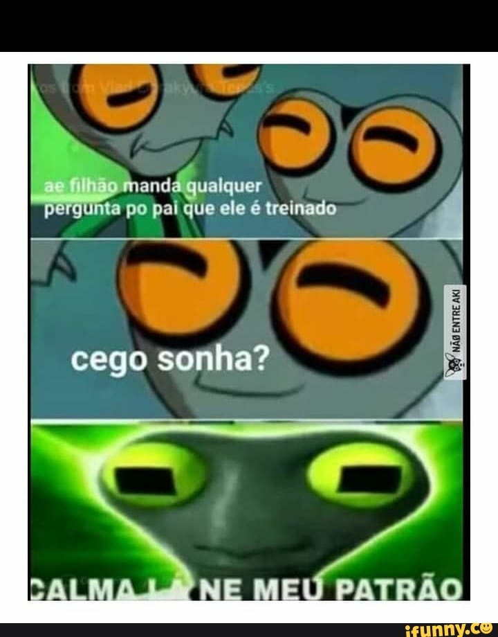 pas filhão manda qualquer
"pergunta po pai que ele é treinado
cego sonha?
"NE MEÚ PATRÃO