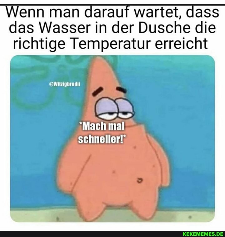 Wenn man darauf wartet, dass das Wasser in der Dusche die richtige Temperatur erreicht
@wWitzigbrudil
'Mach mal schneller!