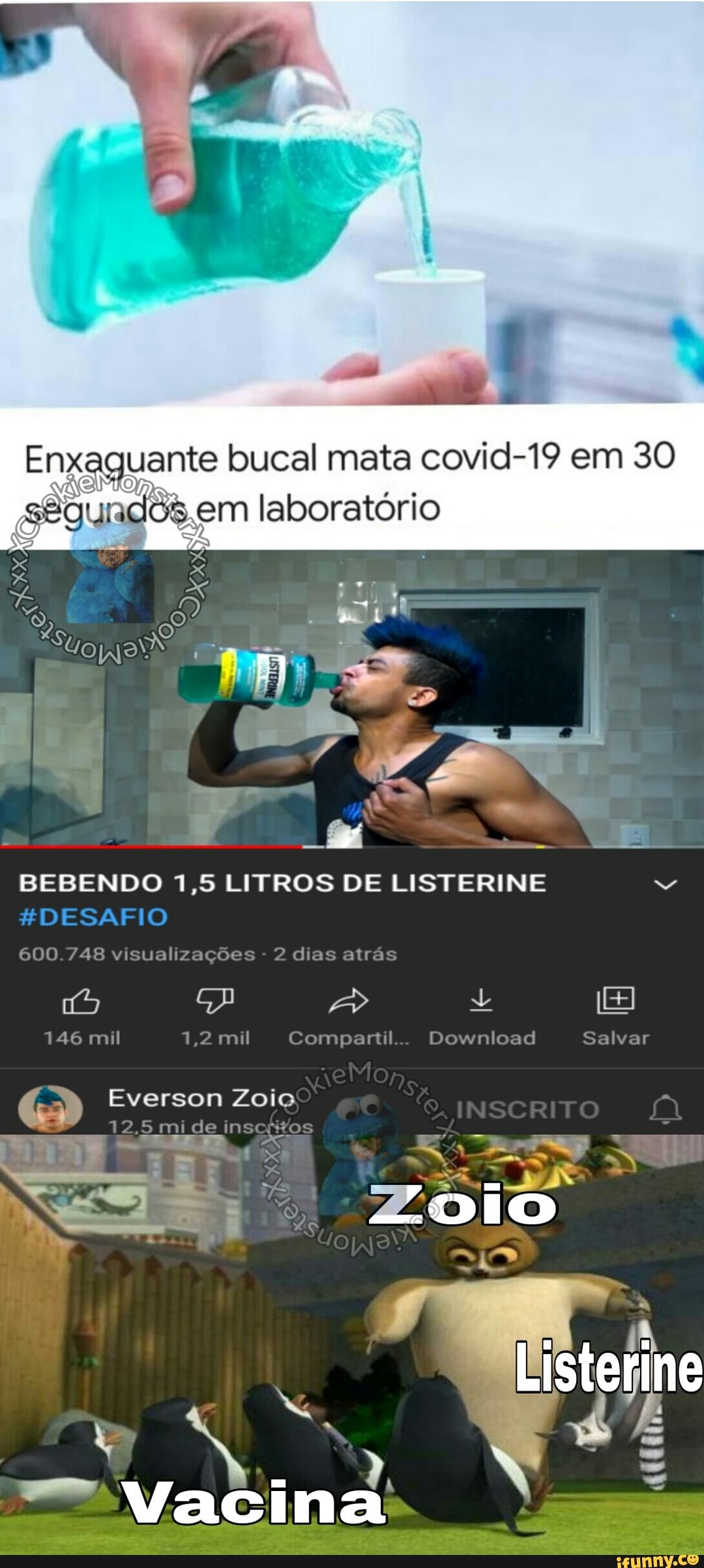 uante bucal mata covid-19 em 30
.em laboratório
BEBENDO 1,5 LITROS DE LISTERINE DESAFIO
600.748 visualizações - 2 dias atrás
Tás A A
146 mil 1,2 mil Compartil Download alvar
Mo
Everson Zoio
12.5 mide ins
---e- + RR Zoio
Vacina
Listerine