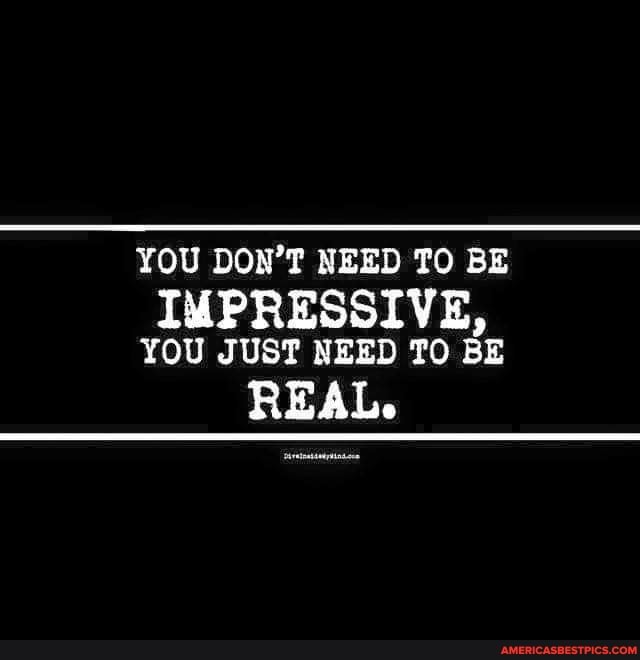 YOU DON'? NEED TO BE
IMPRESSIVE,
YOU JUST NEED TO BE
REAL.