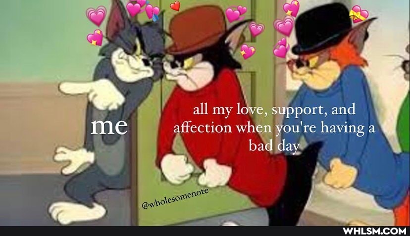 all mv Idye, support, and
me affection You're having at bad 'day>