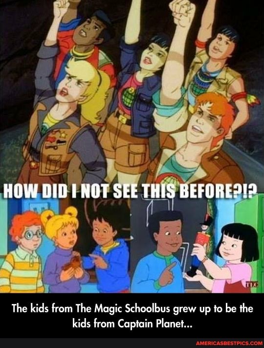 HOW DID ENOT SEE THIS BEFORED'S
The kids from The Magic Schoolbus grew up to be the kids from Captain Planet...