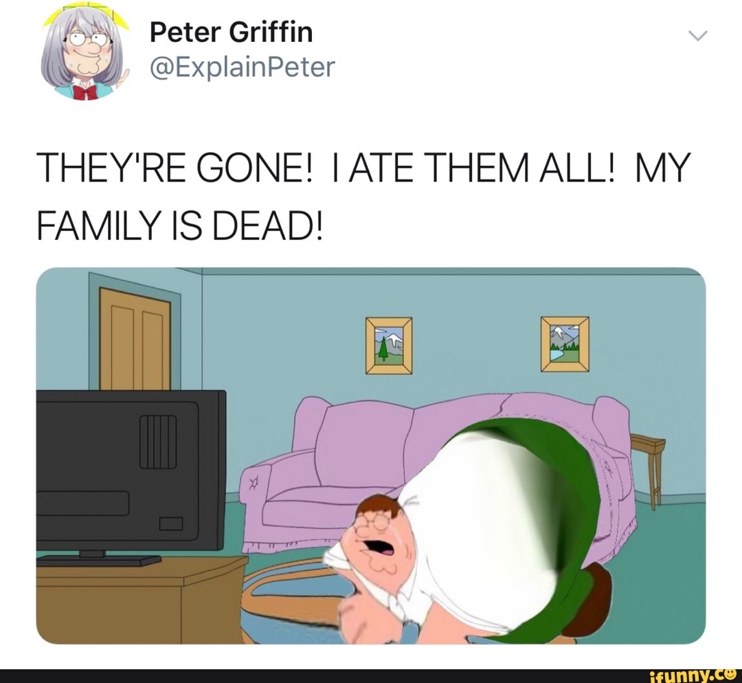 THEY'RE GONE! IATE THEM ALL! MY FAMILY IS DEAD! - iFunny