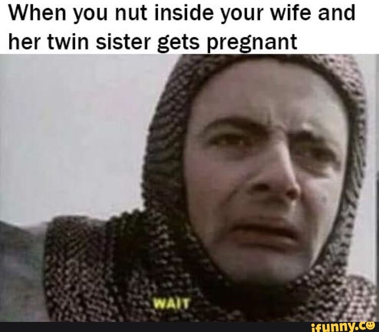 When you nut inside your wife and her twin sister gets pregnant - iFunny