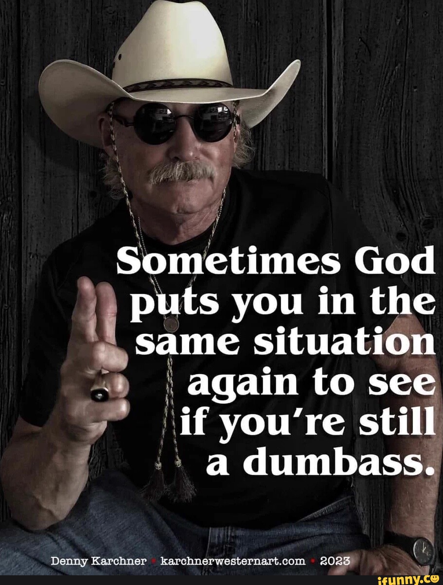 Sometimes God puts you in the same situation I again to see if you're still  a dumbass. Denny Karchner - iFunny