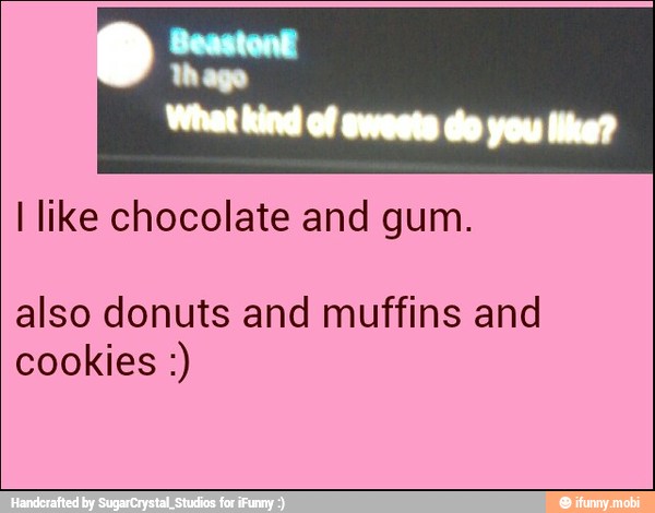 I like chocolate and gum.
also donuts and muffins and
cookies