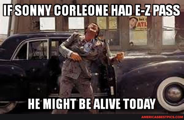 IF SONNY CORLEONE HAD E-Z PASS
HE MICHT RE ALIVE TONAY