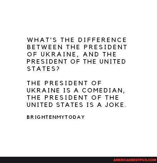WHAT'S THE DIFFERENCE BETWEEN THE PRESIDENT OF UKRAINE, AND THE PRESIDENT OF THE UNITED STATES?
THE PRESIDENT OF UKRAINE IS A COMEDIAN,
THE PRESIDENT OF THE UNITED STATES IS A JOKE.
BRIGHTENMYTODAY