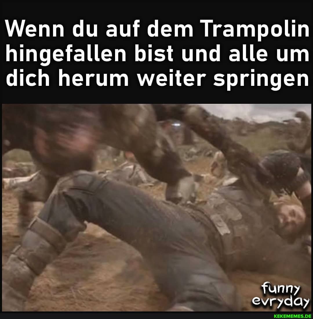 Wenn du auf dem Trampolin hingefallen bist und alle um dich herum weiter springen
fr
evryday
